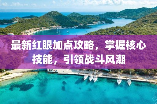 最新紅眼加點(diǎn)攻略，掌握核心技能，引領(lǐng)戰(zhàn)斗風(fēng)潮