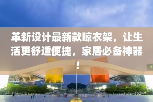 革新設(shè)計(jì)最新款晾衣架，讓生活更舒適便捷，家居必備神器！