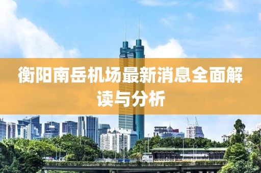 衡陽(yáng)南岳機(jī)場(chǎng)最新消息全面解讀與分析