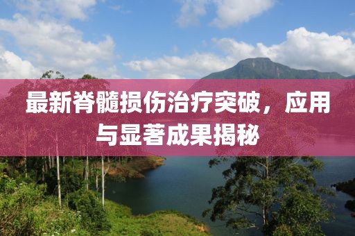 最新脊髓損傷治療突破，應(yīng)用與顯著成果揭秘