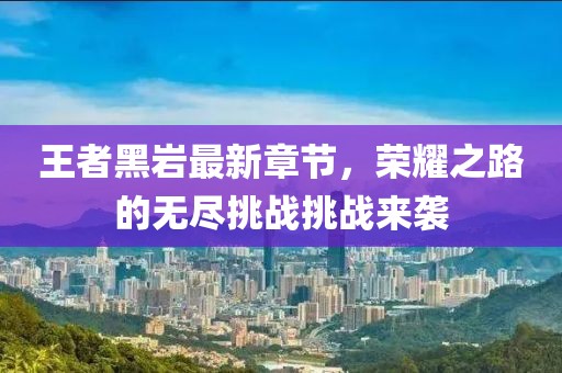 王者黑巖最新章節(jié)，榮耀之路的無(wú)盡挑戰(zhàn)挑戰(zhàn)來(lái)襲
