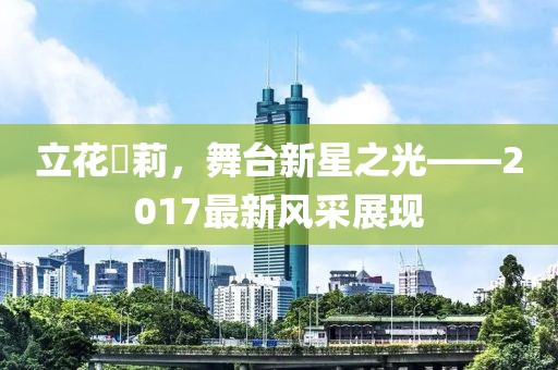立花瑠莉，舞臺新星之光——2017最新風采展現(xiàn)