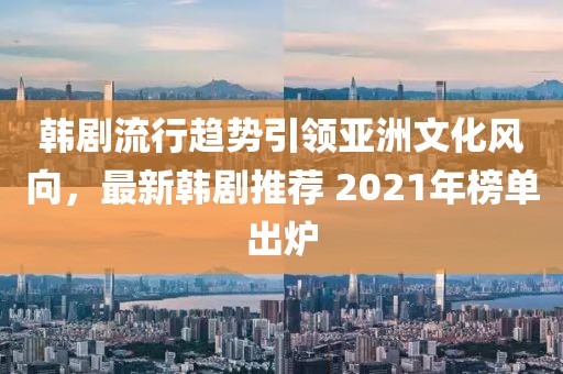 韓劇流行趨勢(shì)引領(lǐng)亞洲文化風(fēng)向，最新韓劇推薦 2021年榜單出爐
