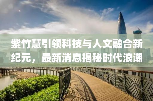 紫竹慧引領(lǐng)科技與人文融合新紀(jì)元，最新消息揭秘時(shí)代浪潮