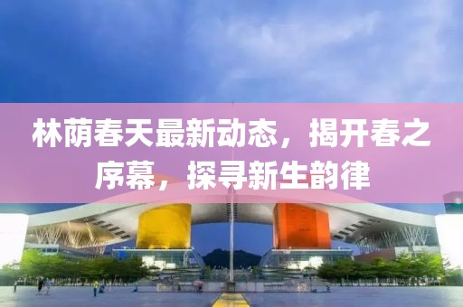 林蔭春天最新動(dòng)態(tài)，揭開春之序幕，探尋新生韻律