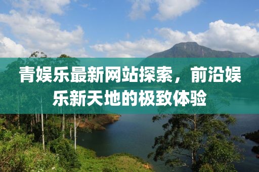 青娛樂最新網(wǎng)站探索，前沿娛樂新天地的極致體驗
