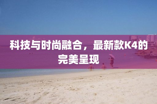 科技與時尚融合，最新款K4的完美呈現(xiàn)