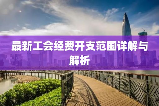 最新工會(huì)經(jīng)費(fèi)開支范圍詳解與解析