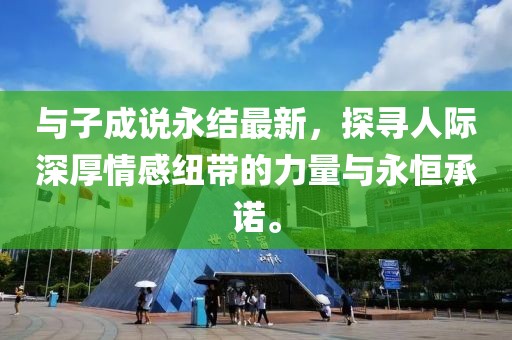 與子成說(shuō)永結(jié)最新，探尋人際深厚情感紐帶的力量與永恒承諾。