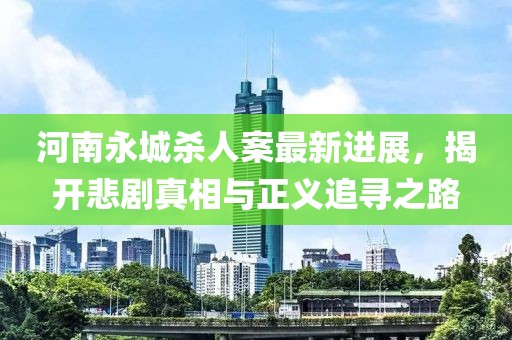 河南永城殺人案最新進(jìn)展，揭開悲劇真相與正義追尋之路