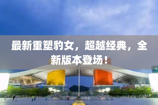 最新重塑豹女，超越經(jīng)典，全新版本登場(chǎng)！