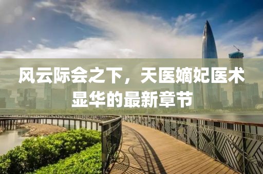 風(fēng)云際會(huì)之下，天醫(yī)嫡妃醫(yī)術(shù)顯華的最新章節(jié)