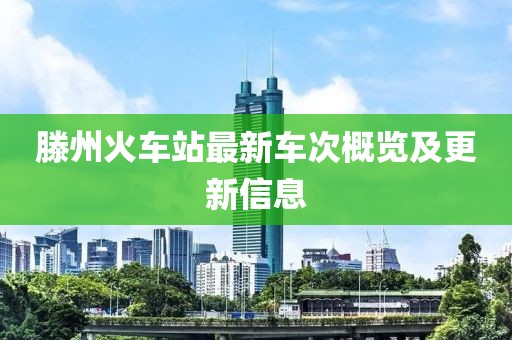 滕州火車(chē)站最新車(chē)次概覽及更新信息