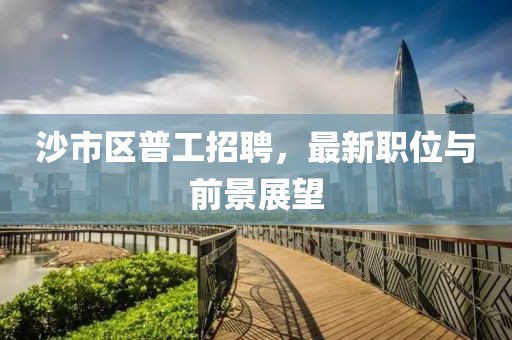 沙市區(qū)普工招聘，最新職位與前景展望