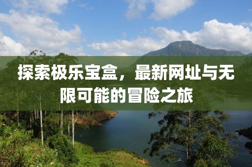 探索極樂寶盒，最新網(wǎng)址與無限可能的冒險之旅