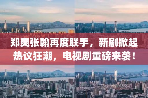鄭爽張翰再度聯(lián)手，新劇掀起熱議狂潮，電視劇重磅來襲！