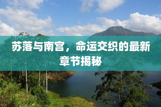 蘇落與南宮，命運交織的最新章節(jié)揭秘