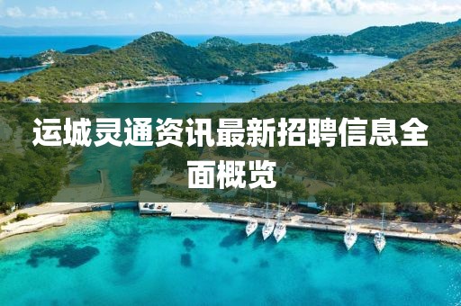 運(yùn)城靈通資訊最新招聘信息全面概覽