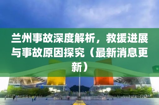 蘭州事故深度解析，救援進(jìn)展與事故原因探究（最新消息更新）