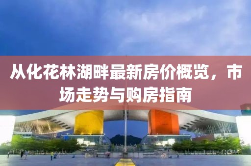 從化花林湖畔最新房?jī)r(jià)概覽，市場(chǎng)走勢(shì)與購(gòu)房指南