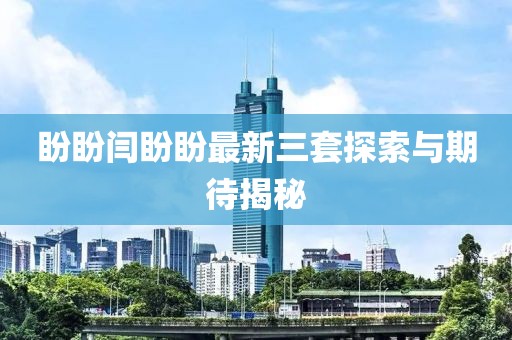 盼盼閆盼盼最新三套探索與期待揭秘