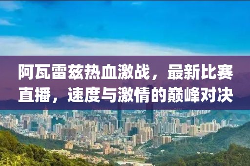 阿瓦雷茲熱血激戰(zhàn)，最新比賽直播，速度與激情的巔峰對決