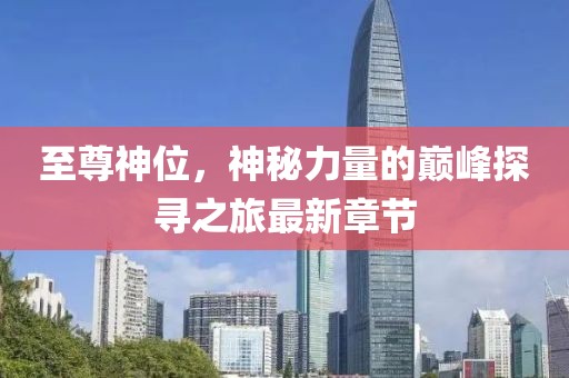 至尊神位，神秘力量的巔峰探尋之旅最新章節(jié)