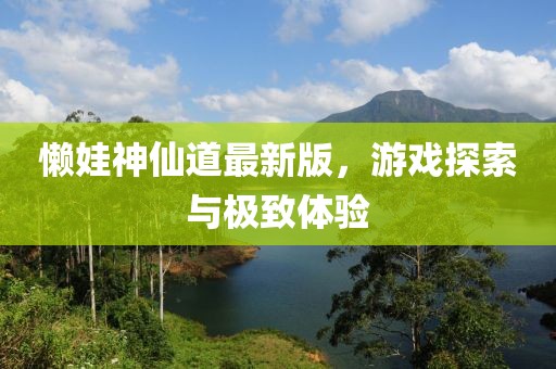 懶娃神仙道最新版，游戲探索與極致體驗(yàn)