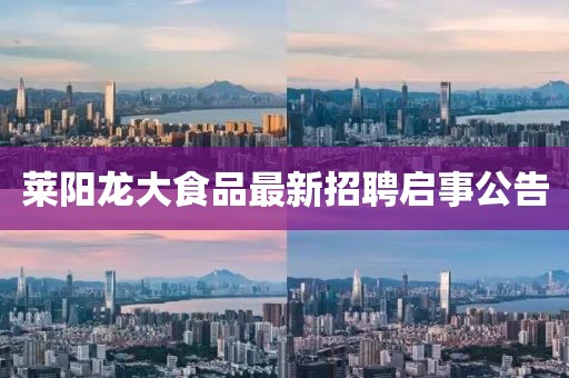 萊陽龍大食品最新招聘啟事公告