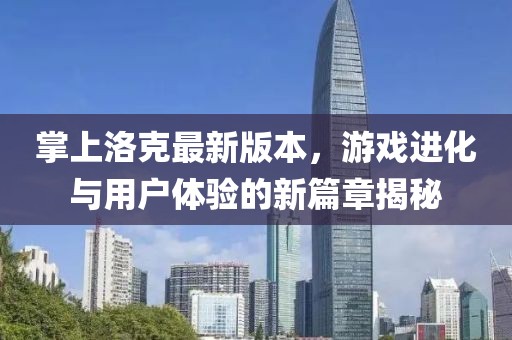 掌上洛克最新版本，游戲進(jìn)化與用戶體驗(yàn)的新篇章揭秘