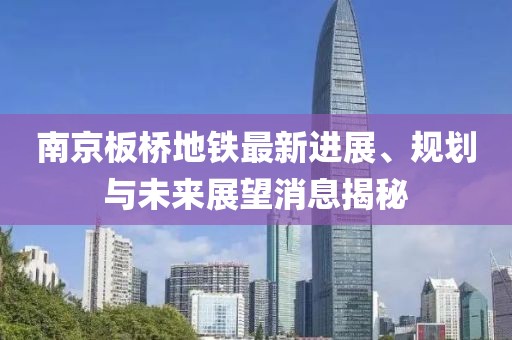 南京板橋地鐵最新進展、規(guī)劃與未來展望消息揭秘