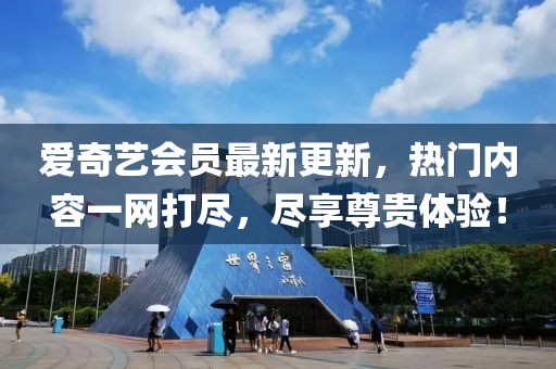 愛奇藝會員最新更新，熱門內(nèi)容一網(wǎng)打盡，盡享尊貴體驗！