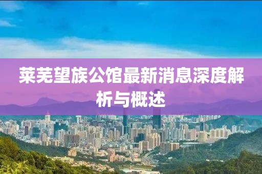 萊蕪?fù)骞^最新消息深度解析與概述