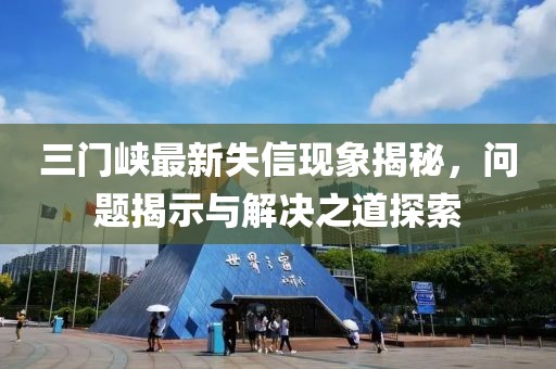三門峽最新失信現(xiàn)象揭秘，問(wèn)題揭示與解決之道探索