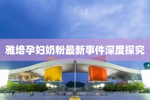 雅培孕婦奶粉最新事件深度探究
