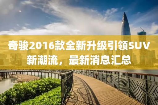 奇駿2016款全新升級引領(lǐng)SUV新潮流，最新消息匯總