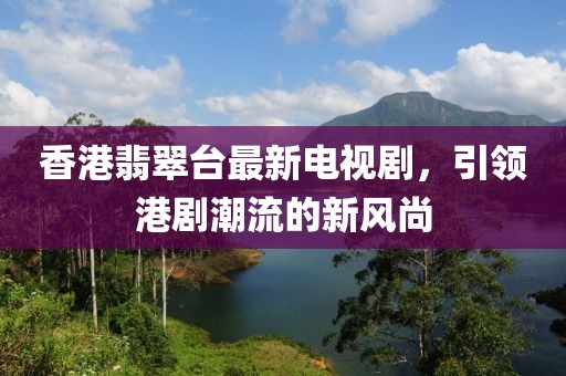 香港翡翠臺最新電視劇，引領港劇潮流的新風尚