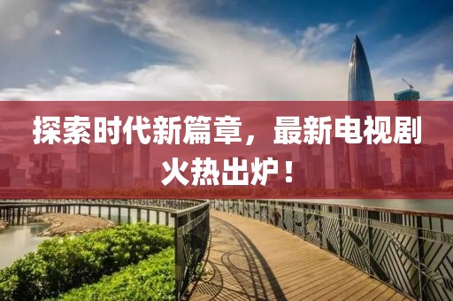 探索時代新篇章，最新電視劇火熱出爐！
