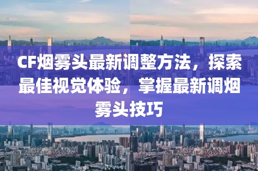 CF煙霧頭最新調(diào)整方法，探索最佳視覺體驗，掌握最新調(diào)煙霧頭技巧