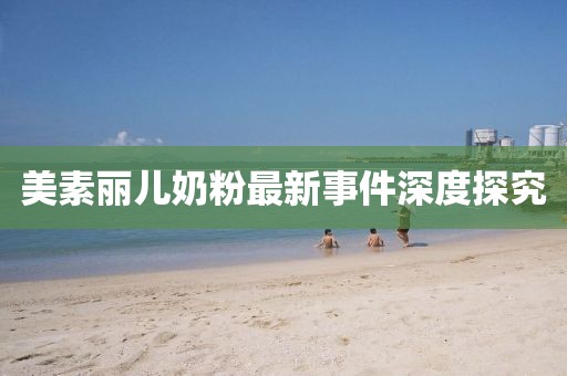 美素麗兒奶粉最新事件深度探究