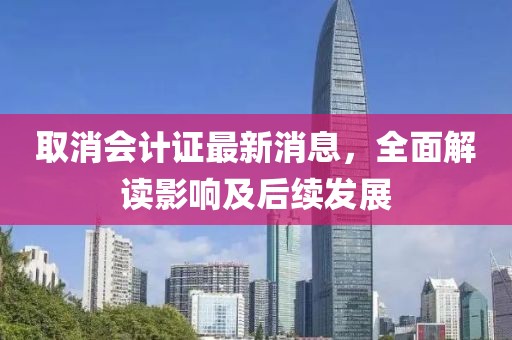 取消會(huì)計(jì)證最新消息，全面解讀影響及后續(xù)發(fā)展