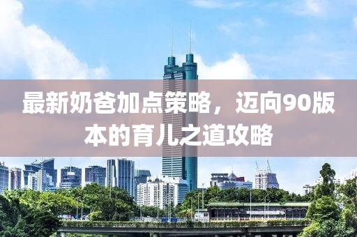 最新奶爸加點(diǎn)策略，邁向90版本的育兒之道攻略