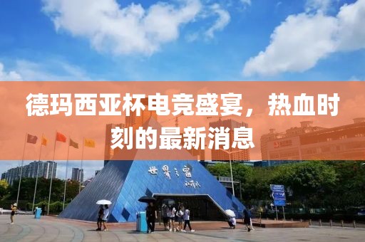 德瑪西亞杯電競(jìng)盛宴，熱血時(shí)刻的最新消息
