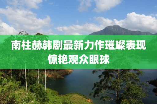 南柱赫韓劇最新力作璀璨表現(xiàn)驚艷觀眾眼球