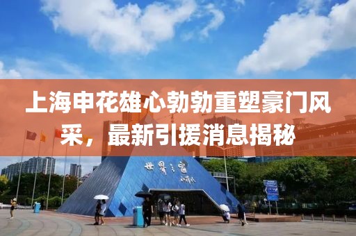 上海申花雄心勃勃重塑豪門風(fēng)采，最新引援消息揭秘