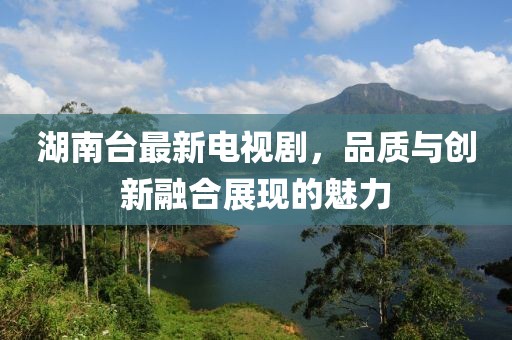 湖南臺(tái)最新電視劇，品質(zhì)與創(chuàng)新融合展現(xiàn)的魅力