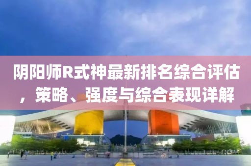 陰陽師R式神最新排名綜合評估，策略、強(qiáng)度與綜合表現(xiàn)詳解