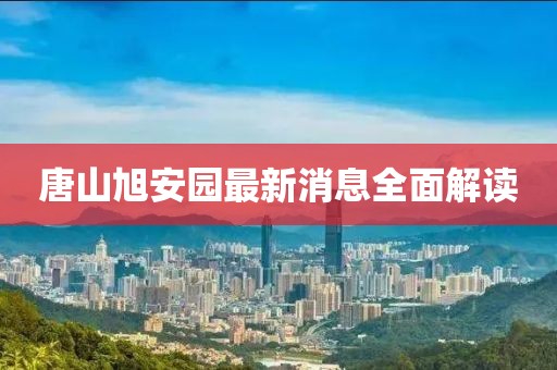唐山旭安園最新消息全面解讀