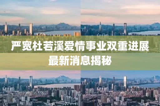 嚴(yán)寬杜若溪愛情事業(yè)雙重進(jìn)展最新消息揭秘
