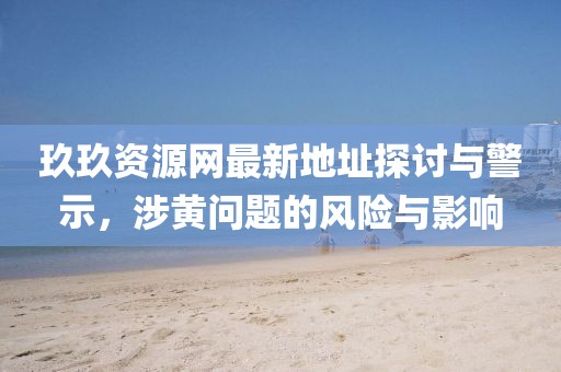 玖玖資源網(wǎng)最新地址探討與警示，涉黃問(wèn)題的風(fēng)險(xiǎn)與影響